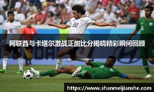 阿联酋与卡塔尔激战正酣比分揭晓精彩瞬间回顾